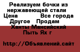Реализуем бочки из нержавеющей стали › Цена ­ 3 550 - Все города Другое » Продам   . Ханты-Мансийский,Пыть-Ях г.